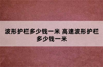 波形护栏多少钱一米 高速波形护栏多少钱一米